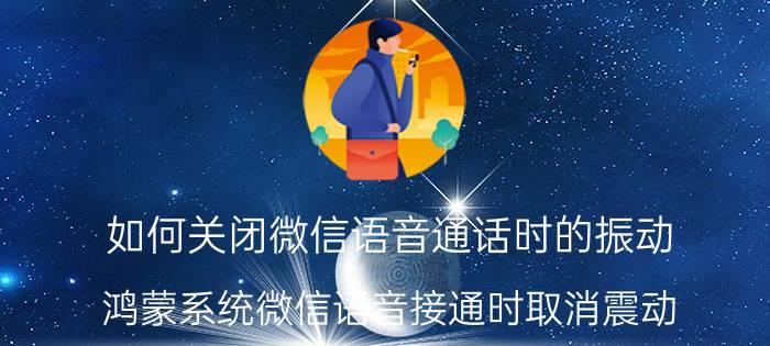 如何关闭微信语音通话时的振动 鸿蒙系统微信语音接通时取消震动？